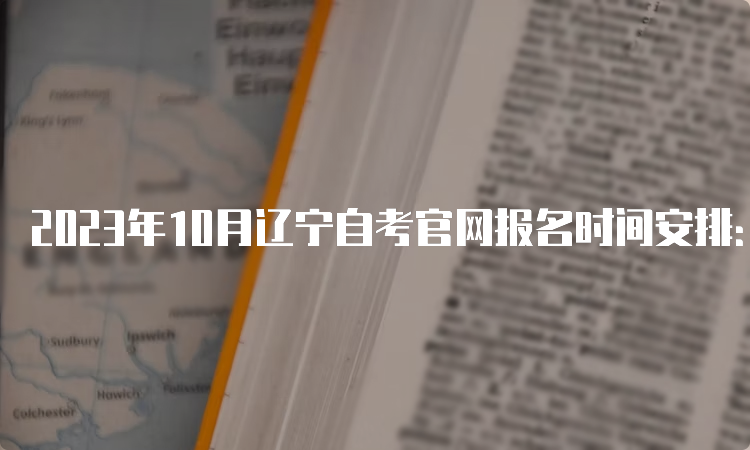 2023年10月辽宁自考官网报名时间安排：9月6日至9月10日