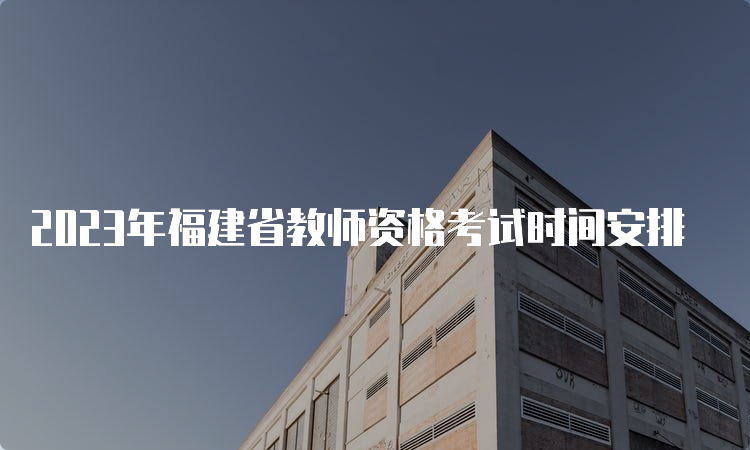 2023年福建省教师资格考试时间安排