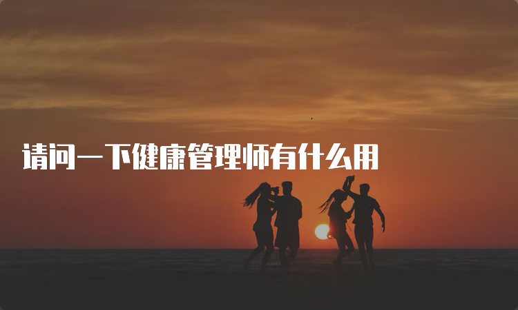 请问一下健康管理师有什么用