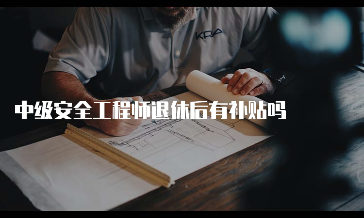 中级安全工程师退休后有补贴吗