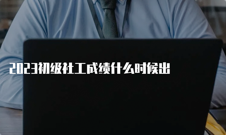 2023初级社工成绩什么时候出