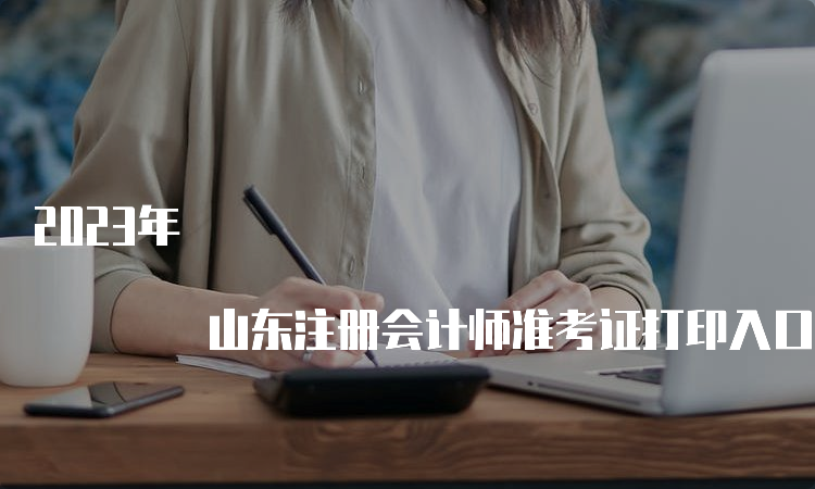 2023年 山东注册会计师准考证打印入口