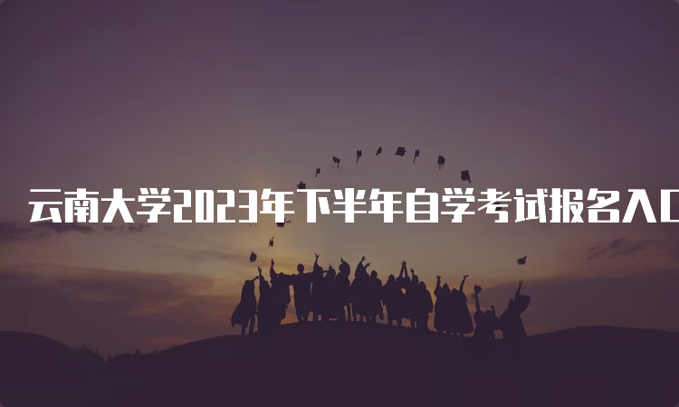 云南大学2023年下半年自学考试报名入口官网