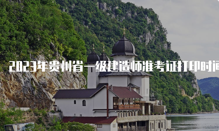 2023年贵州省一级建造师准考证打印时间为9月4日9：00-10日14：00