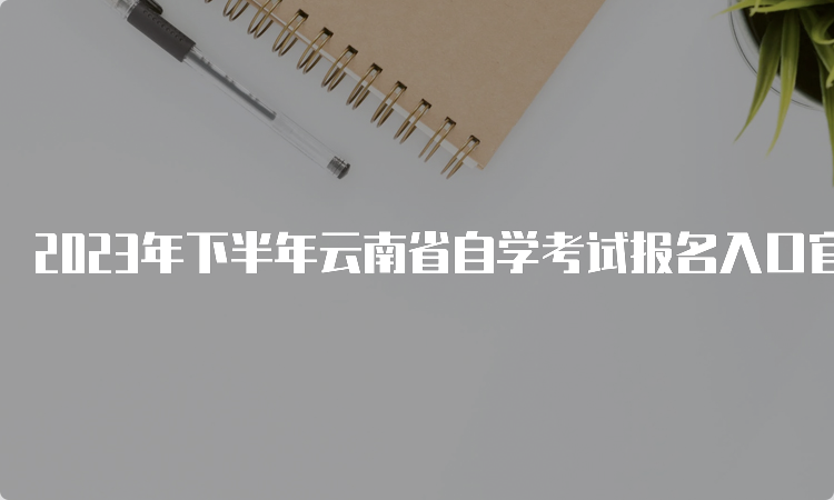 2023年下半年云南省自学考试报名入口官网