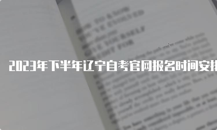 2023年下半年辽宁自考官网报名时间安排：9月6日至9月10日