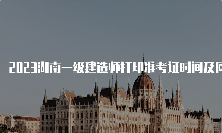 2023湖南一级建造师打印准考证时间及网址