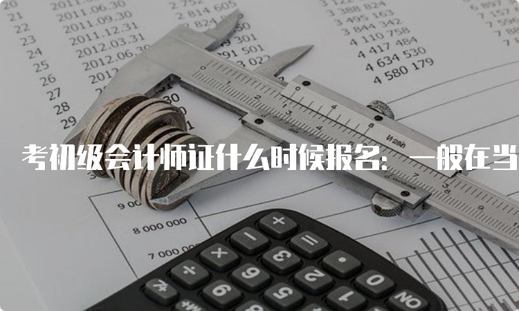 考初级会计师证什么时候报名：一般在当年的11月-次年2月