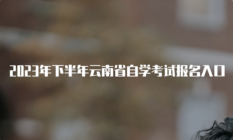 2023年下半年云南省自学考试报名入口