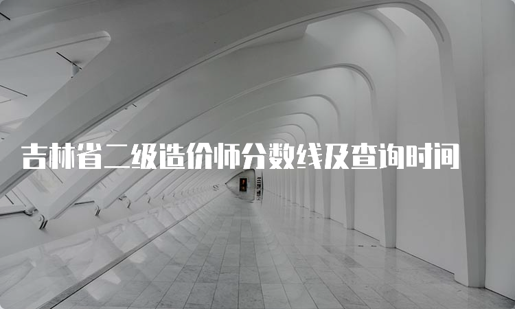 吉林省二级造价师分数线及查询时间