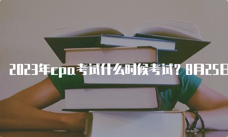 2023年cpa考试什么时候考试？8月25日-27日