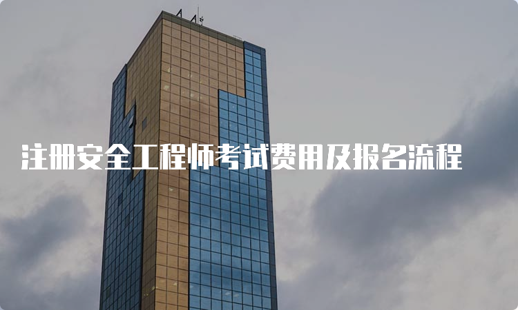 注册安全工程师考试费用及报名流程