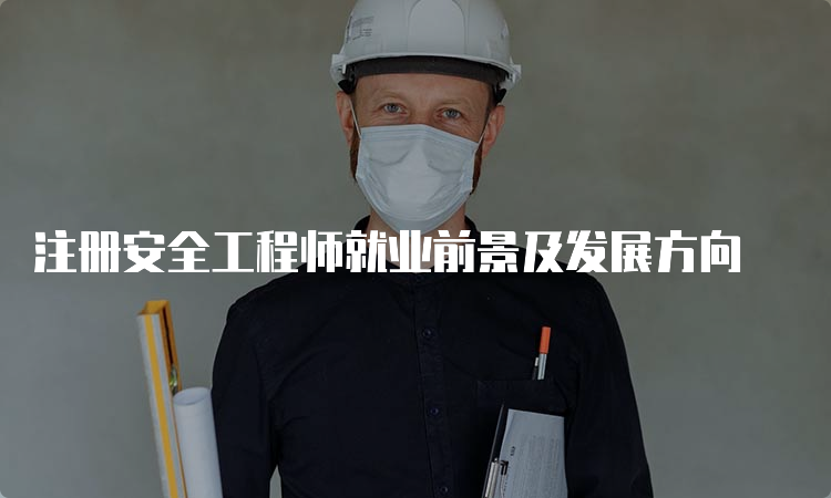 注册安全工程师就业前景及发展方向