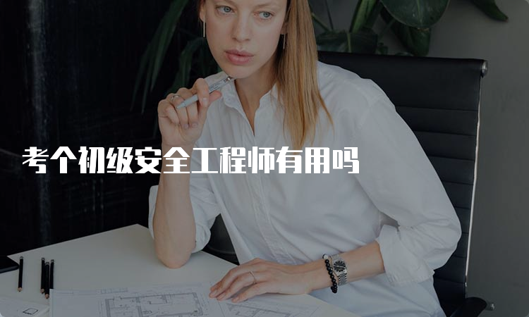 考个初级安全工程师有用吗