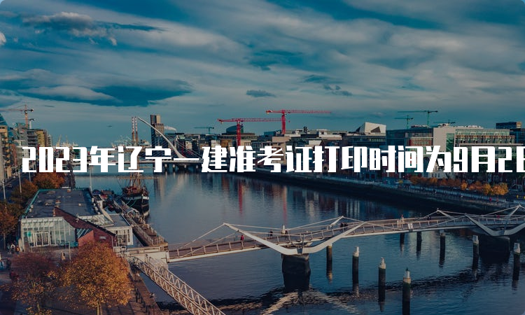 2023年辽宁一建准考证打印时间为9月2日-8日