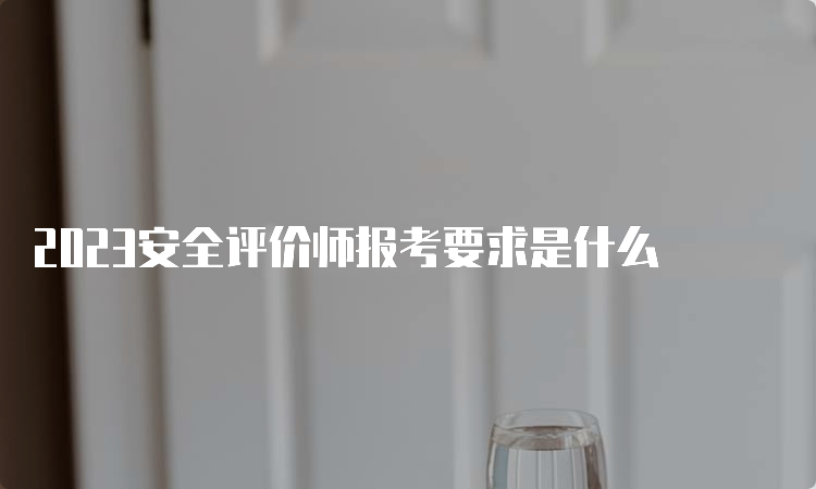 2023安全评价师报考要求是什么