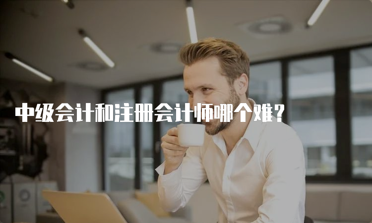 中级会计和注册会计师哪个难？