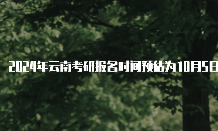 2024年云南考研报名时间预估为10月5日至10月25日