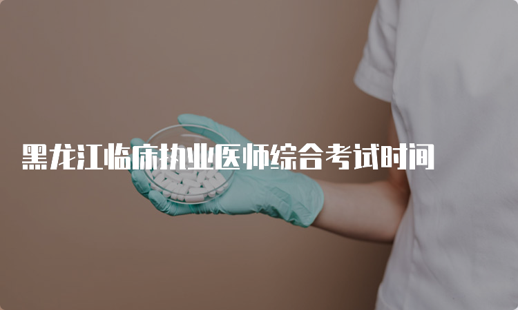 黑龙江临床执业医师综合考试时间