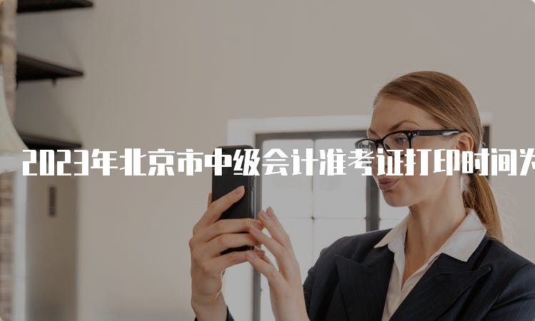 2023年北京市中级会计准考证打印时间为8月31日8:00至9月11日