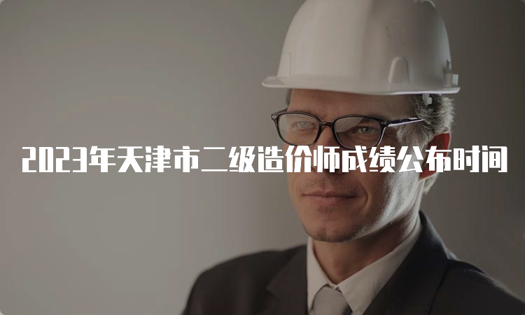 2023年天津市二级造价师成绩公布时间