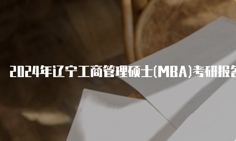 2024年辽宁工商管理硕士(MBA)考研报名时间及报名入口