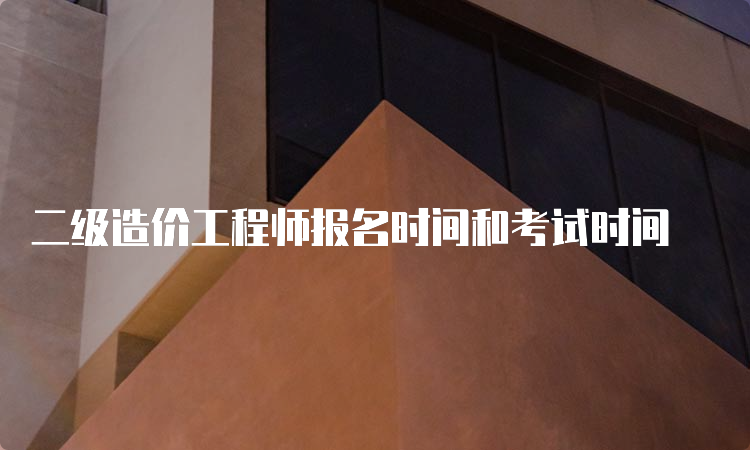 二级造价工程师报名时间和考试时间