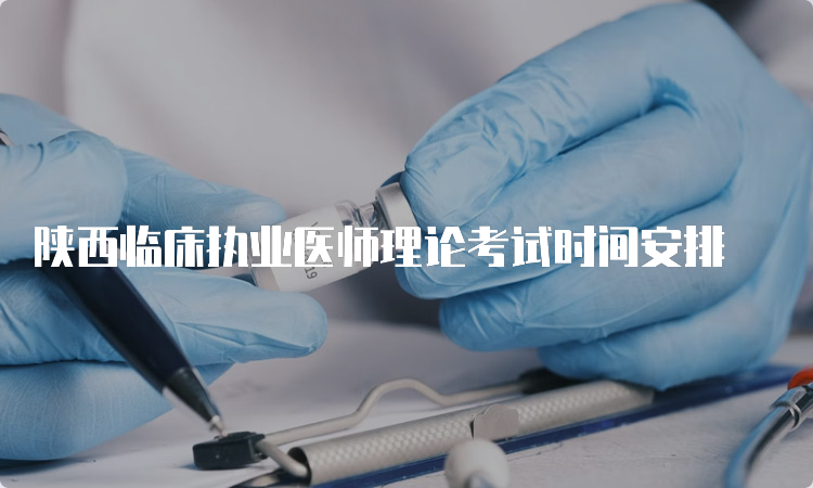 陕西临床执业医师理论考试时间安排