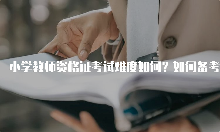 小学教师资格证考试难度如何？如何备考？