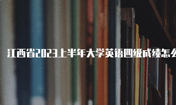 江西省2023上半年大学英语四级成绩怎么查？查询详解