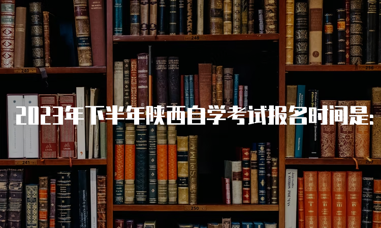 2023年下半年陕西自学考试报名时间是：9月5日8∶00—9月11日18∶00