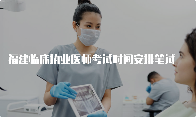 福建临床执业医师考试时间安排笔试