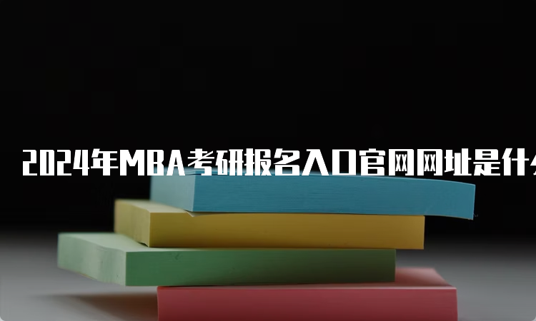 2024年MBA考研报名入口官网网址是什么？