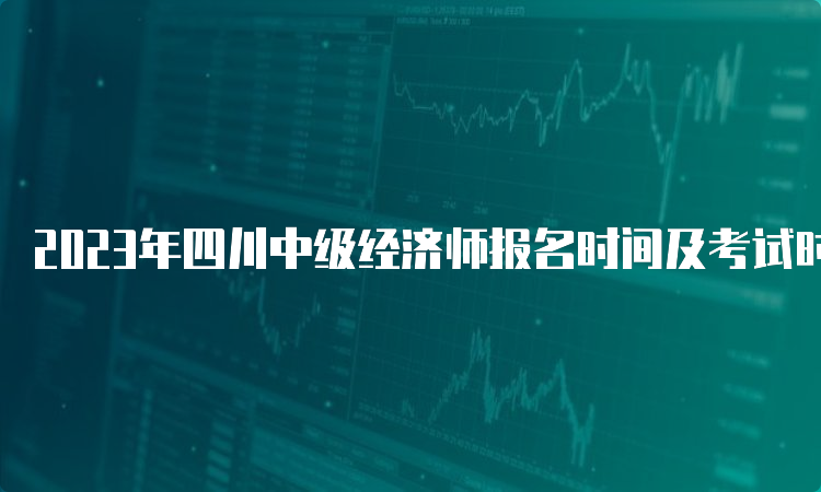 2023年四川中级经济师报名时间及考试时间