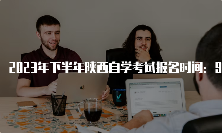 2023年下半年陕西自学考试报名时间：9月5日8∶00—9月11日18∶00