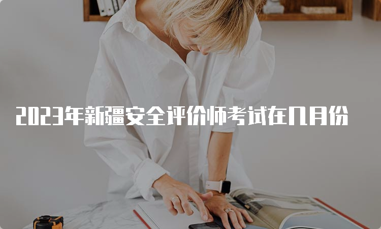 2023年新疆安全评价师考试在几月份