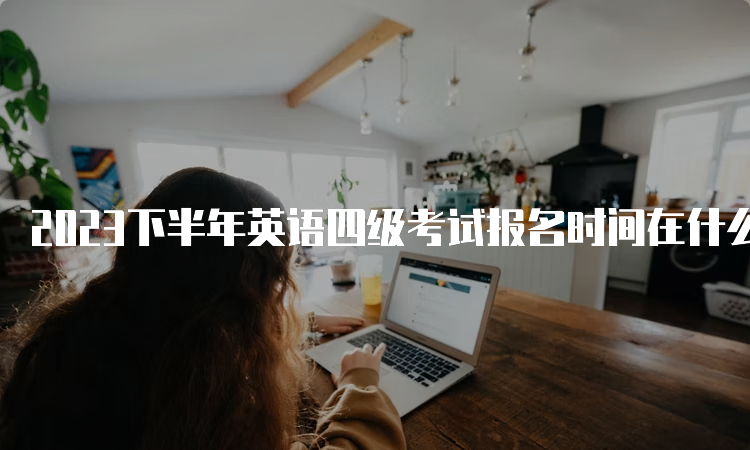 2023下半年英语四级考试报名时间在什么时候？