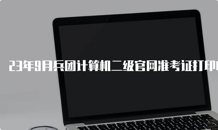 23年9月兵团计算机二级官网准考证打印时间