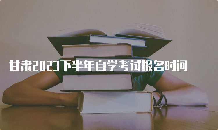 甘肃2023下半年自学考试报名时间