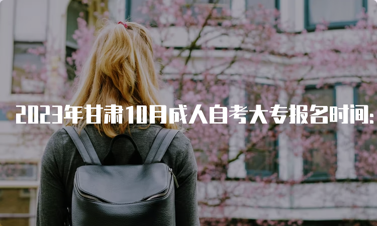 2023年甘肃10月成人自考大专报名时间：9月3日00:00至9月6日24：00