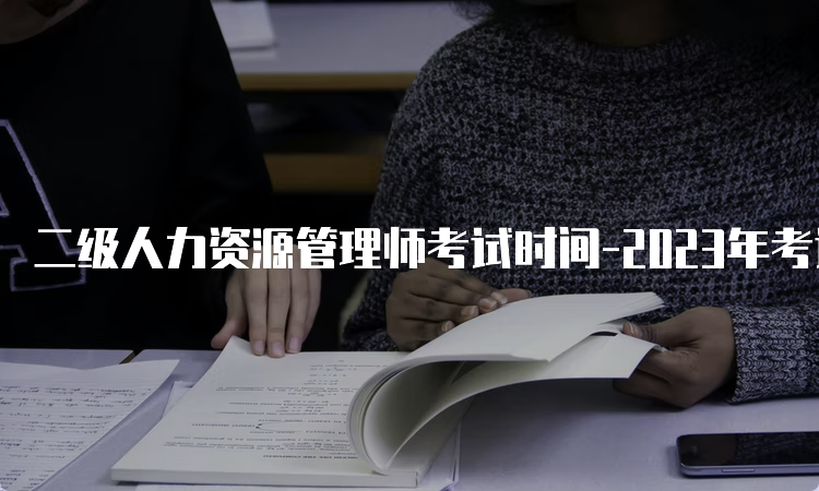 二级人力资源管理师考试时间-2023年考试时间安排