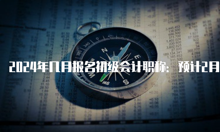 2024年几月报名初级会计职称：预计2月