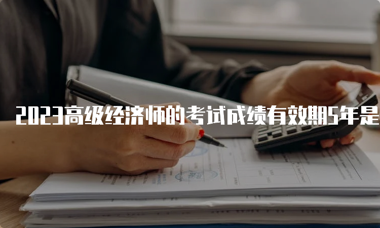 2023高级经济师的考试成绩有效期5年是什么意思