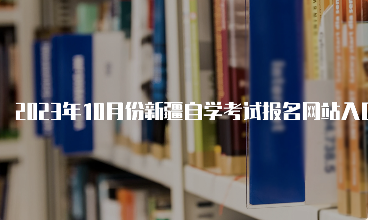 2023年10月份新疆自学考试报名网站入口在何处呀