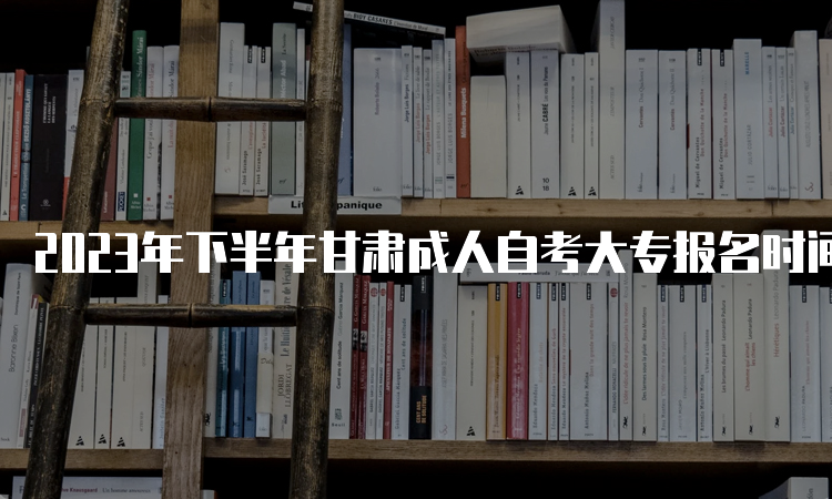 2023年下半年甘肃成人自考大专报名时间：9月3日00:00至9月6日24：00