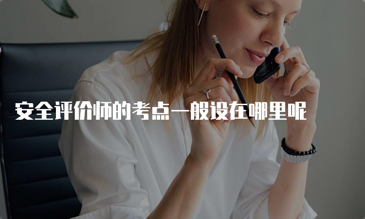 安全评价师的考点一般设在哪里呢