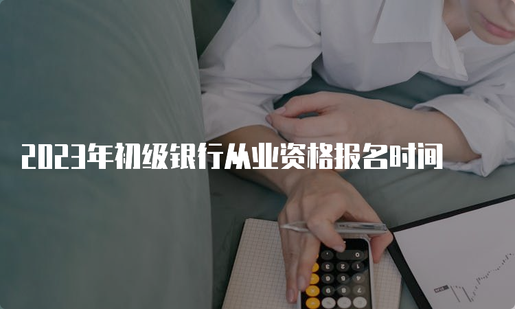 2023年初级银行从业资格报名时间