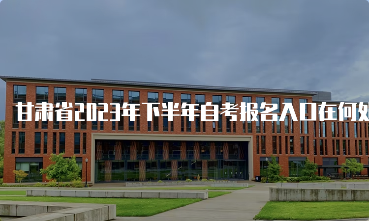 甘肃省2023年下半年自考报名入口在何处