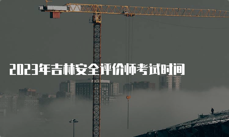 2023年吉林安全评价师考试时间