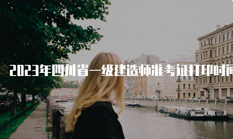 2023年四川省一级建造师准考证打印时间安排为9月4日至9月8日